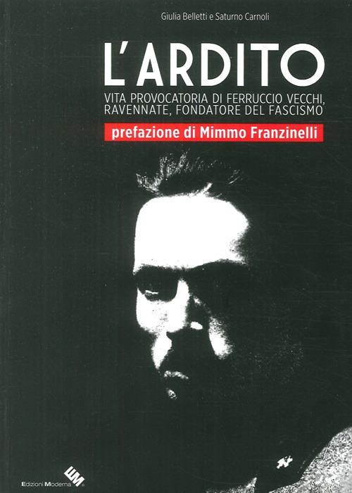 L' ardito. Vita provocatoria di Ferruccio Vecchi, ravennate, fondatore del fascismo - Giulia Belletti,Saturno Carnoli - copertina