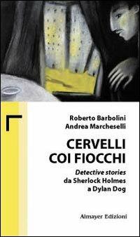 Cervelli coi fiocchi. Detective stories da Sherlock Holmes a Dylan Dog - Roberto Barbolini,Andrea Marcheselli - copertina