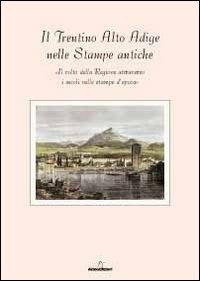 Il Trentino Alto Adige delle stampe antiche. Il volto della regione attraverso i secoli nelle stampe d'epoca. Con 8 incisioni - copertina