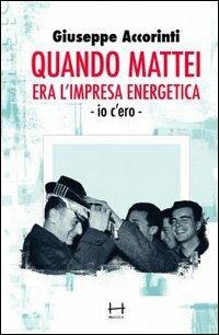 Quando Mattei era l'impresa eneregetica. Io c'ero - Giuseppe Accorinti - copertina