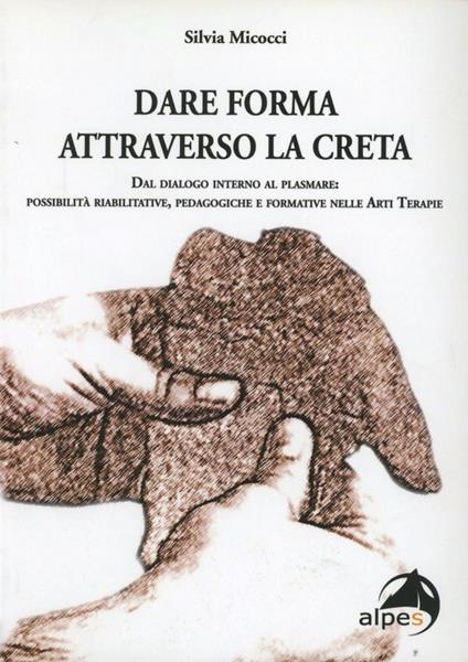 Dare forma attraverso la creta. Dal dialogo interno al plasmare. Possibilità riabilitative, pedagogiche e formative nelle arti terapie - Silvia Micocci - copertina