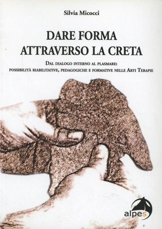 Dare forma attraverso la creta. Dal dialogo interno al plasmare. Possibilità riabilitative, pedagogiche e formative nelle arti terapie - Silvia Micocci - copertina
