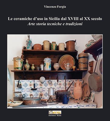 Le ceramiche d'uso in Sicilia dal XVIII al XX secolo. Arte storia tecniche e tradizioni - Vincenzo Forgia - copertina