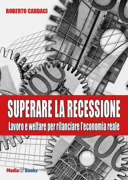 Superare la recessione. Lavoro e welfare per rilanciare l'economia reale - Roberto Cardaci - copertina