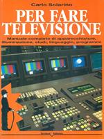 Per fare televisione. Manuale completo di apparecchiature, illuminazione, studi, linguaggio, programmi