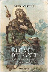 Le vie dei santi. Percorsi di religiosità popolare in Friuli Venezia Giulia - Veronica Felli - copertina