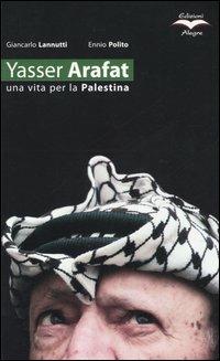Yasser Arafat. Una vita per la Palestina - Giancarlo Lannutti,Ennio Polito - copertina