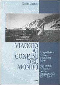 Viaggio ai confini del mondo. La spedizione polare Weyprecht-Payer. Alle origini dell'anno polare internazionale 2007-2008 - Enrico Mazzoli - copertina