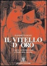 Il vitello d'oro. L'uomo contemporaneo e l'idolo della tecnica - Elisabetta Bovo - copertina