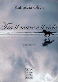 Tra il mare e il cielo. Libro primo - Katiuscia Oliva - copertina