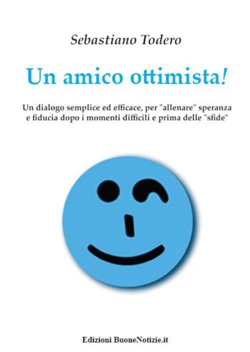 Un amico ottimista! Un dialogo semplice ed efficace, per «allenare» speranza e fiducia dopo i momenti difficili e prima delle «sfide» - Sebastiano Todero - copertina