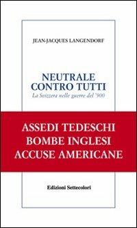 Neutrale contro tutti. La Svizzera nelle guerre del '900 - Jean-Jacques Langendorf - copertina