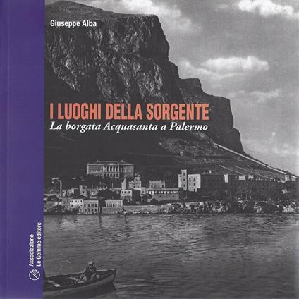 I luoghi della sorgente. La borgata dell'Acquasanta a Palermo - Giuseppe Alba - copertina