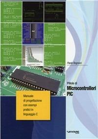 Pillole di microcontrollori PIC. Manuale di progettazione con esempi pratici di programmazione in linguaggio C - Paolo Rognoni - copertina