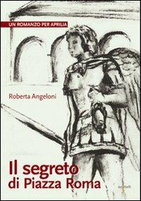 Il segreto di Piazza Roma. Un romanzo per Aprilia - Roberta Angeloni - copertina