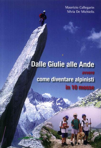 Dalle Giulie alle Ande ovvero come diventare alpinisti in 10 mosse. Ediz. illustrata - Maurizio Callegarin,Silvia De Michelis - copertina