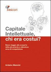 Capitale intellettuale, chi era costui? Breve viaggio alla scoperta della più potente e silenziosa arma di competizione - Arduino Mancini - copertina