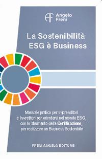 La sostenibilità ESG è business. Manuale pratico per imprenditori e investitori per orientarsi nel mondo ESG, con lo strumento della certificazione, per realizzare un business sostenibile - Angelo Freni - copertina