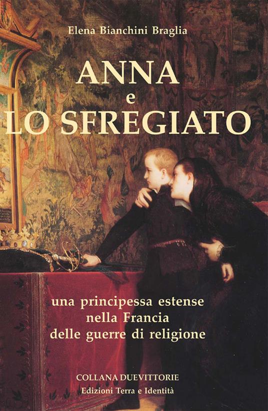 Anna e lo Sfregiato. Una principessa estense nella Francia delle guerre di religione - Elena Bianchini Braglia - copertina