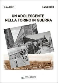 Un adolescente nella Torino in guerra - Giuseppe Alciati,Ernesto Zucconi - copertina