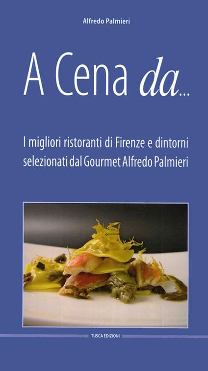 A cena da... I migliori ristoranti di Firenze e dintorni selezionati dal gourmet Alfredo Pamieri - Alfredo Palmieri - copertina