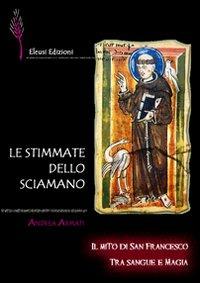 Le stimmate dello sciamano. Il mito di san Francesco tra sangue e magia - Andrea Armati - copertina