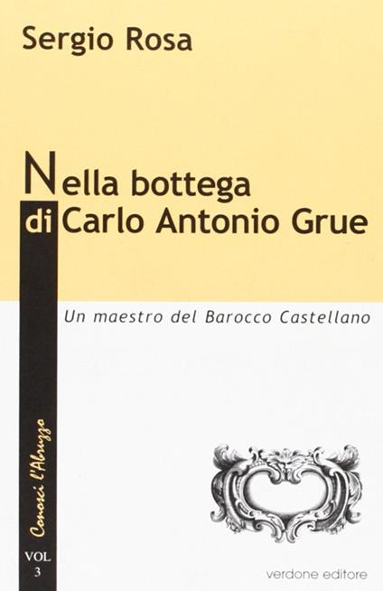 Nella bottega di Carlo Antonio Grue. Un maestro del barocco castellano - Sergio Rosa - copertina