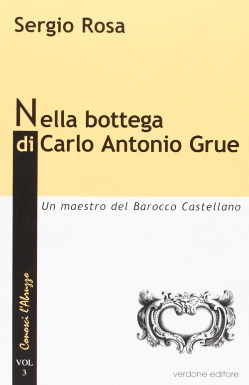 Nella bottega di Carlo Antonio Grue. Un maestro del barocco castellano - Sergio Rosa - copertina