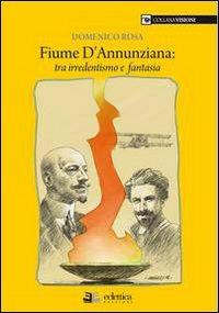 Fiume dannunziana. Tre irredentismo e fantasia - Domenico Rosa - copertina