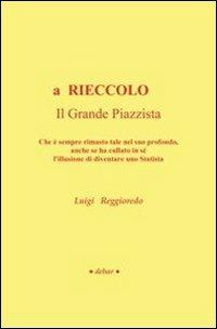 A rieccolo. Il grande piazzista. Che è sempre rimasto tale nel suo profondo, anche se ha cullato in sé l'illusione di diventare uno statista - Luigi Reggioredo - copertina