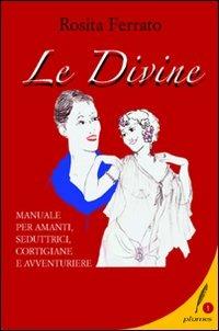 Le divine. Manuale per amanti, seduttrici, cortigiane e avventuriere - Rosita Ferrato - copertina