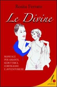 Le divine. Manuale per amanti, seduttrici, cortigiane e avventuriere - Rosita Ferrato - copertina