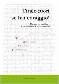 Tiralo fuori se hai coraggio! Manuale per pubblicare e autopubblicare il tuo manoscritto - Lia Celi,Sonia Mariotti,Paolo Pagnini - copertina