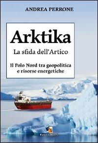 Arktika. La sfida dell'Artico. Il Polo Nord tra geopolitica e risorse energetiche - Andrea Perrone - copertina