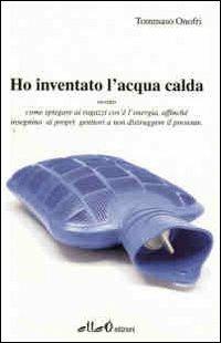 Ho inventato l'acqua calda. Ovvero come spiegare ai ragazzi cos'è l'energia, affinchè insegnino ai propri genitori a non distruggere il presente - Tommaso Onofri - copertina