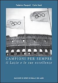Campioni per sempre. Il Lazio e le sue eccellenze - Carlo Santi,Federico Pasquali,Giampiero Spirito - copertina