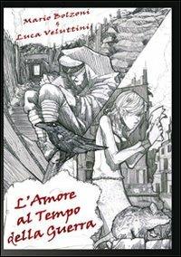 L' amore al tempo della guerra - Mario Bolzoni,Luca Veluttini - copertina