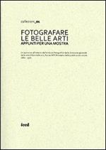 Fotografare le belle arti. Appunti per una mostra. Catalogo della mostra (Roma, 10 maggio-28 giugno 2013). Ediz. illustrata