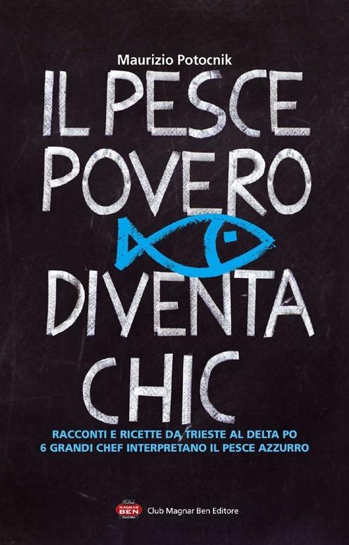 Il pesce povero diventa chic. Racconti e ricette da Trieste al Delta Po, 6 grandi chef interpretano il pesce azzurro dell'Alto Adriatico - Maurizio Potocnik - copertina