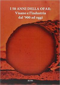 I 50 anni della Ofar. Visano e l'industria dal '900 ad oggi - copertina