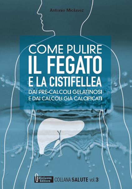 Come pulire il fegato e la cistifellea dai pre-calcoli gelatinosi e dai calcoli già calcificati - Antonio Miclavez - copertina