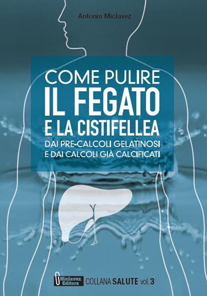 Come pulire il fegato e la cistifellea dai pre-calcoli gelatinosi e dai calcoli già calcificati - Antonio Miclavez - copertina