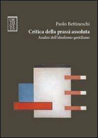 Critica della prassi assoluta. Analisi dell'idealismo gentiliano - Paolo Bettineschi - copertina