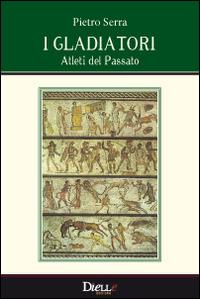 I gladiatori, atleti del passato - Pietro Serra - copertina