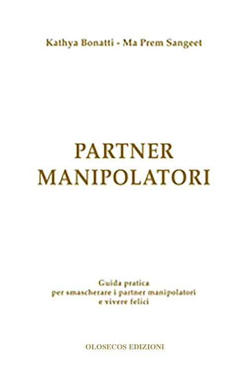 Partner manipolatori. Guida pratica per smascherare i partner manipolatori e vivere felici - Kathya Bonatti,Ma Prem Sangeet - copertina