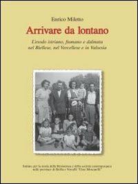 Arrivare da lontano. L'esodo istriano, fiumano e dalmata nel biellese, nel vercellese e in valsesia - Enrico Miletto - copertina