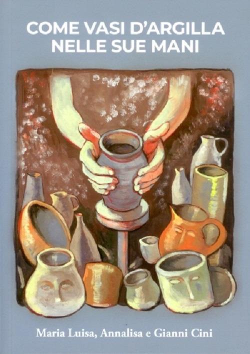 Come vasi d'argilla nelle sue mani - Maria Luisa Cini,Annalisa Cini,Gianni Cini - copertina