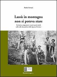 Lassù in montagna non si poteva stare. Territorio, emigrazione e nuovi assetti sociali nelle valli alessandrine delle quattro province - Paolo Ferrari - copertina