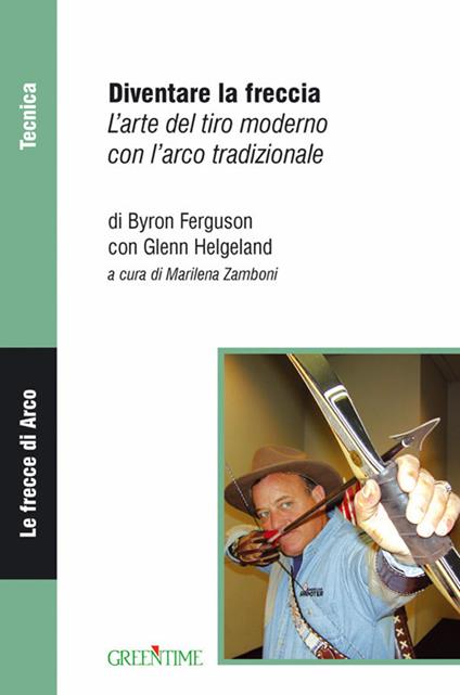 Diventare la freccia. L'arte del tiro moderno con l'arco tradizionale - Byron Ferguson,Glenn Helgeland - copertina