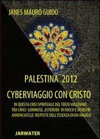 Palestina 2012 cyberviaggio con Cristo. In questa crisi spirituale del terzo millennio tra croci luminose... le risposte dell'essenza di un angelo - Mauro G. Janes - copertina